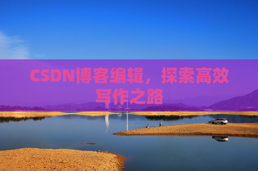 CSDN博客编辑,探索高效写作之路 CSDN博客编辑,探索高效写作之路